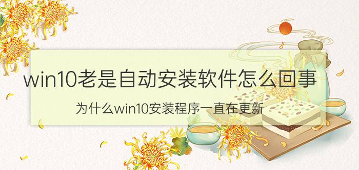 win10老是自动安装软件怎么回事 为什么win10安装程序一直在更新？